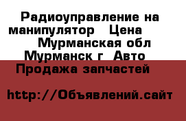 Радиоуправление на манипулятор › Цена ­ 1 000 - Мурманская обл., Мурманск г. Авто » Продажа запчастей   